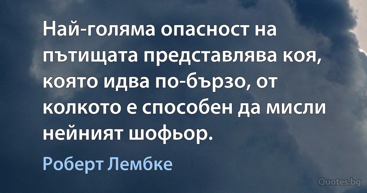 Най-голяма опасност на пътищата представлява коя, която идва по-бързо, от колкото е способен да мисли нейният шофьор. (Роберт Лембке)