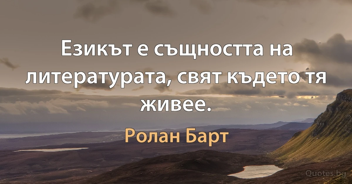 Езикът е същността на литературата, свят където тя живее. (Ролан Барт)