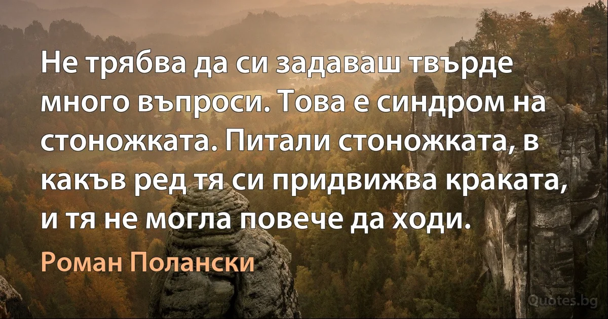 Не трябва да си задаваш твърде много въпроси. Това е синдром на стоножката. Питали стоножката, в какъв ред тя си придвижва краката, и тя не могла повече да ходи. (Роман Полански)