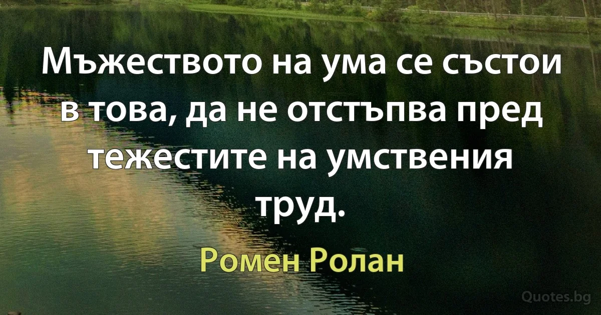 Мъжеството на ума се състои в това, да не отстъпва пред тежестите на умствения труд. (Ромен Ролан)