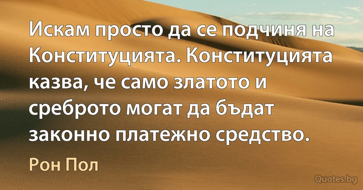 Искам просто да се подчиня на Конституцията. Конституцията казва, че само златото и среброто могат да бъдат законно платежно средство. (Рон Пол)