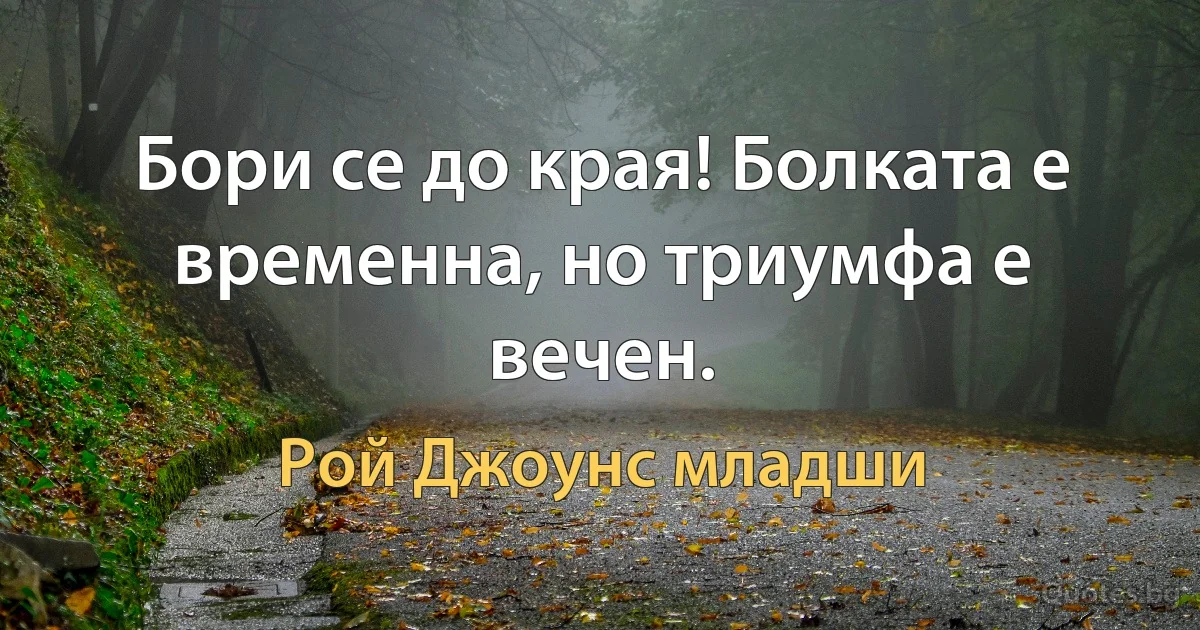 Бори се до края! Болката е временна, но триумфа е вечен. (Рой Джоунс младши)