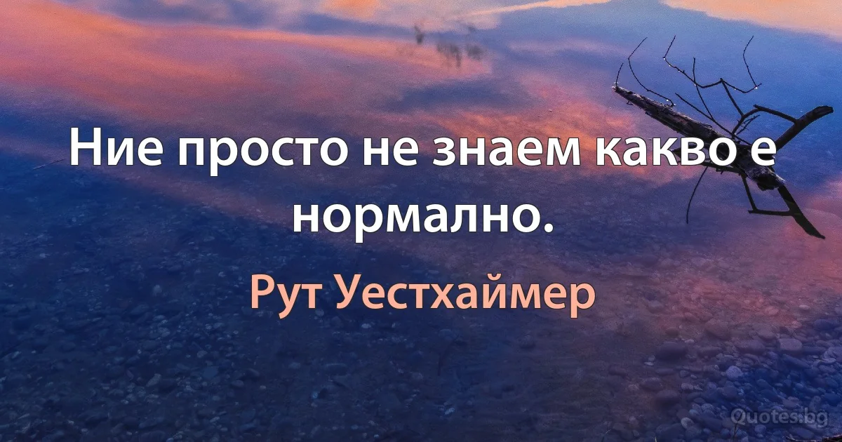 Ние просто не знаем какво е нормално. (Рут Уестхаймер)