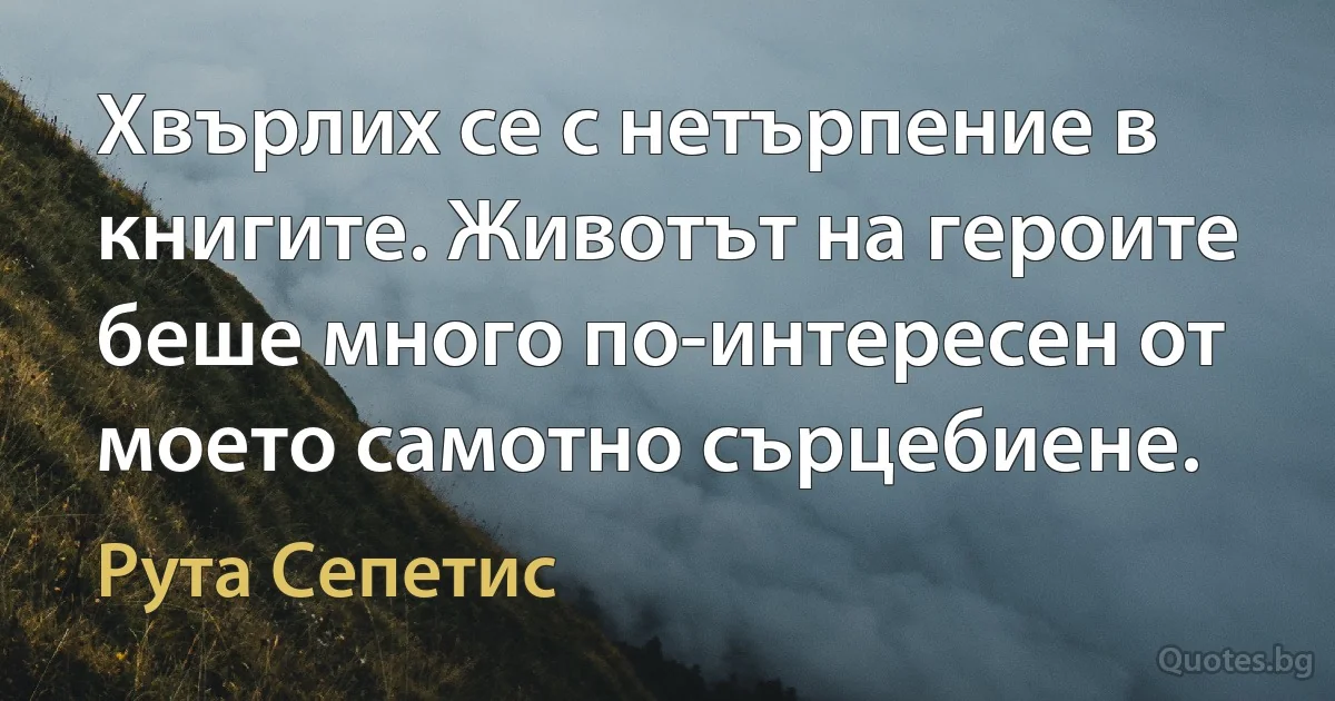 Хвърлих се с нетърпение в книгите. Животът на героите беше много по-интересен от моето самотно сърцебиене. (Рута Сепетис)