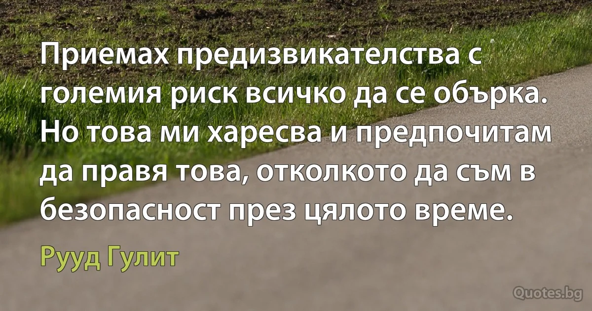 Приемах предизвикателства с големия риск всичко да се обърка. Но това ми харесва и предпочитам да правя това, отколкото да съм в безопасност през цялото време. (Рууд Гулит)