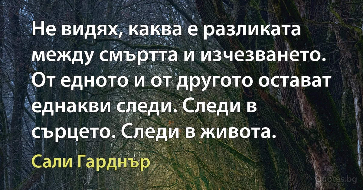 Не видях, каква е разликата между смъртта и изчезването. От едното и от другото остават еднакви следи. Следи в сърцето. Следи в живота. (Сали Гарднър)