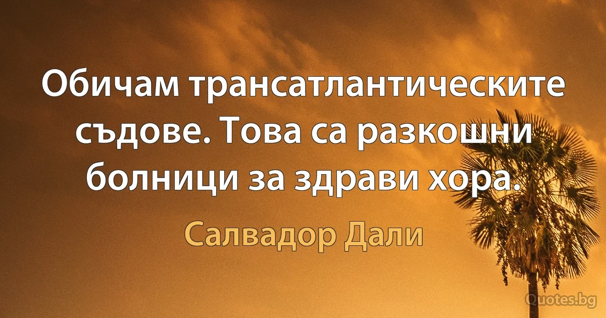 Обичам трансатлантическите съдове. Това са разкошни болници за здрави хора. (Салвадор Дали)