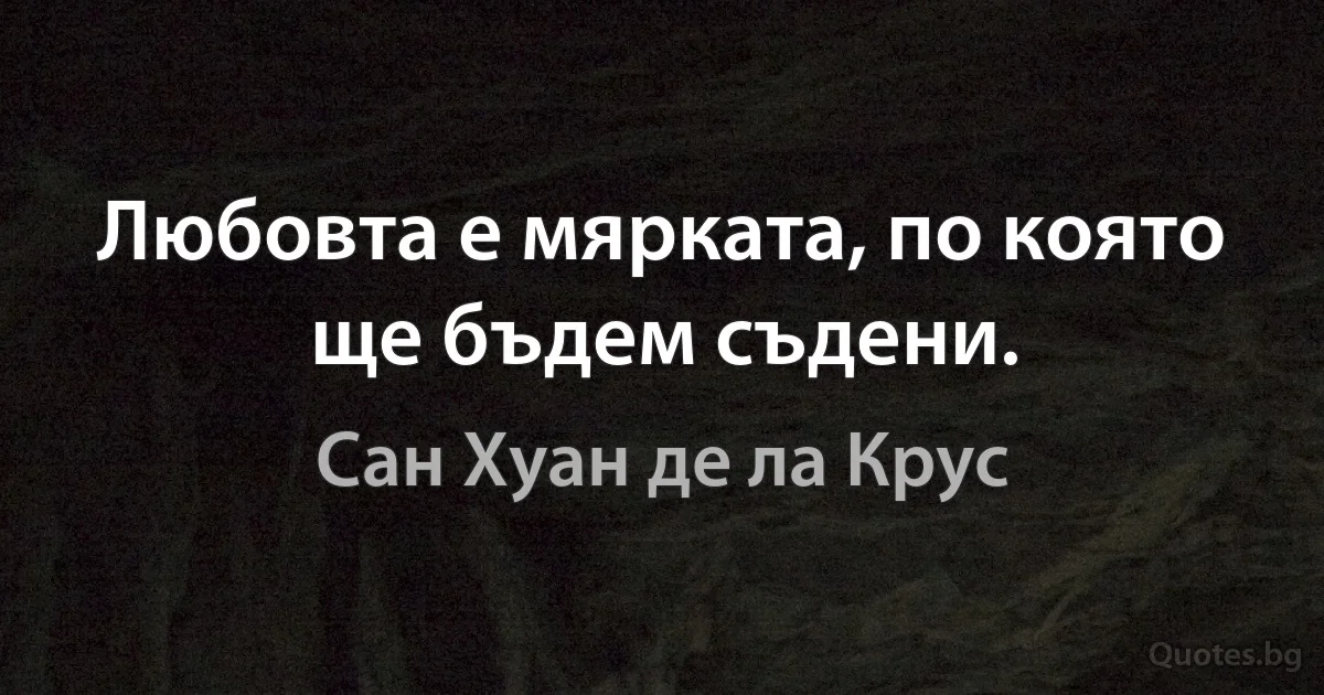 Любовта е мярката, по която ще бъдем съдени. (Сан Хуан де ла Крус)