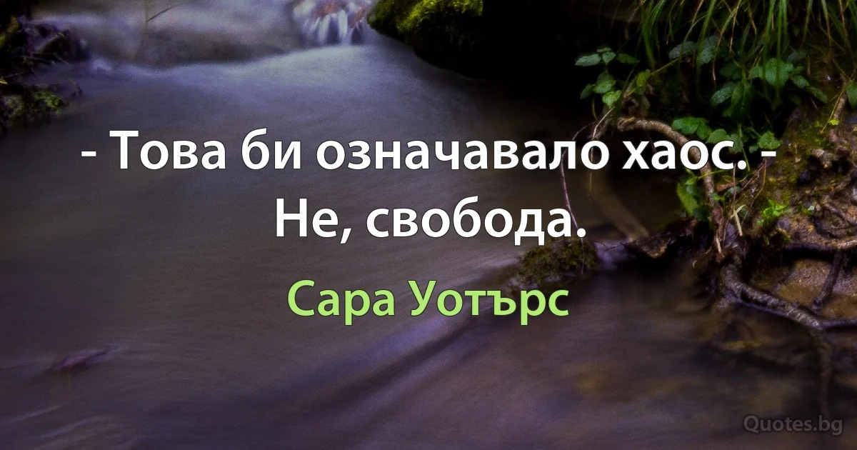 - Това би означавало хаос. - Не, свобода. (Сара Уотърс)