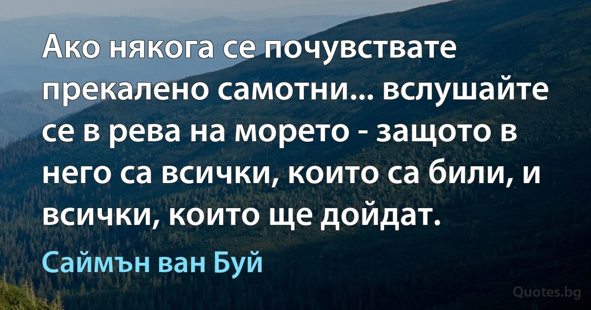 Ако някога се почувствате прекалено самотни... вслушайте се в рева на морето - защото в него са всички, които са били, и всички, които ще дойдат. (Саймън ван Буй)