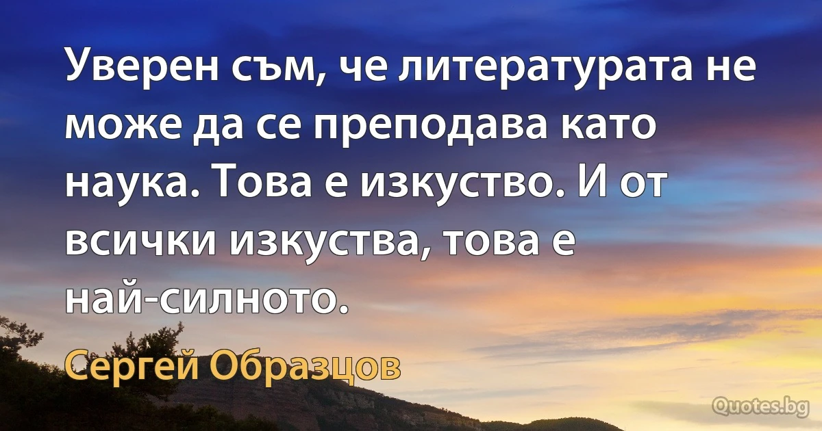 Уверен съм, че литературата не може да се преподава като наука. Това е изкуство. И от всички изкуства, това е най-силното. (Сергей Образцов)