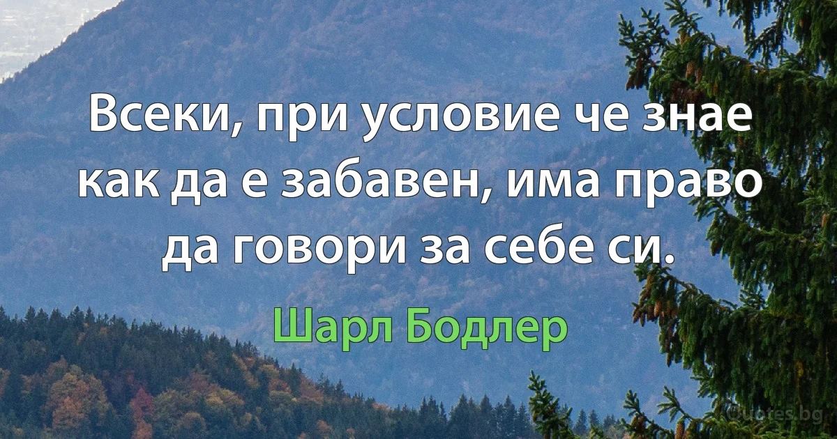 Всеки, при условие че знае как да е забавен, има право да говори за себе си. (Шарл Бодлер)