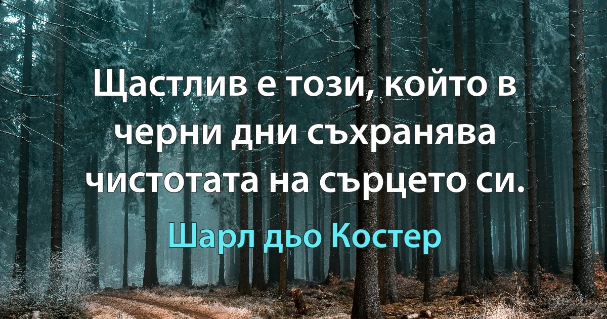 Щастлив е този, който в черни дни съхранява чистотата на сърцето си. (Шарл дьо Костер)