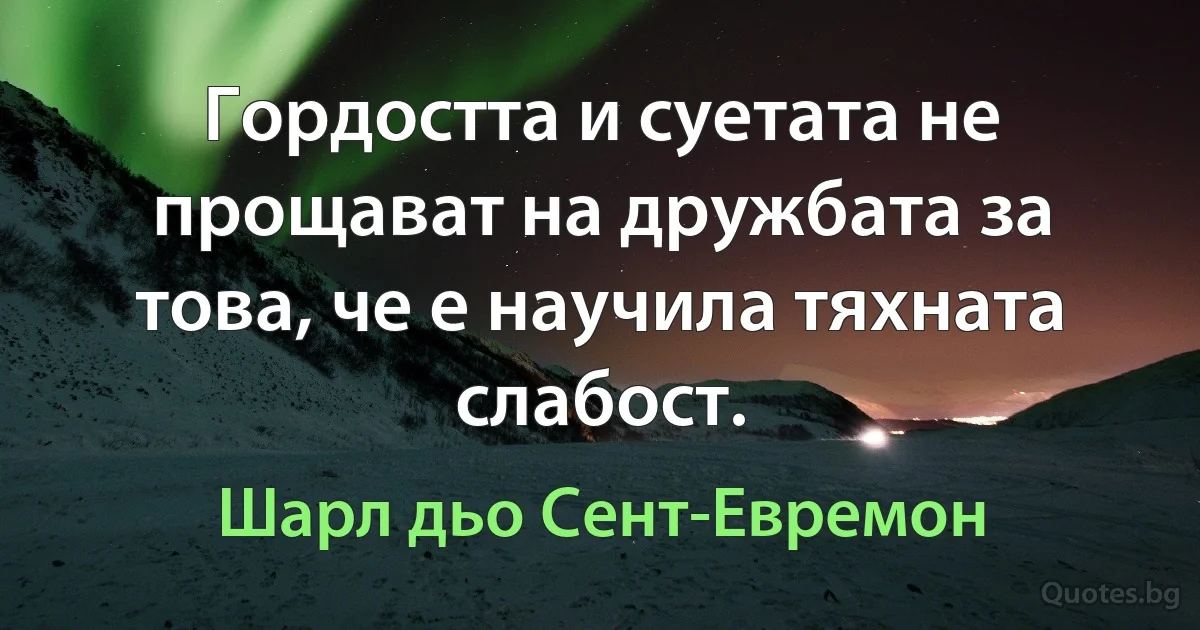 Гордостта и суетата не прощават на дружбата за това, че е научила тяхната слабост. (Шарл дьо Сент-Евремон)