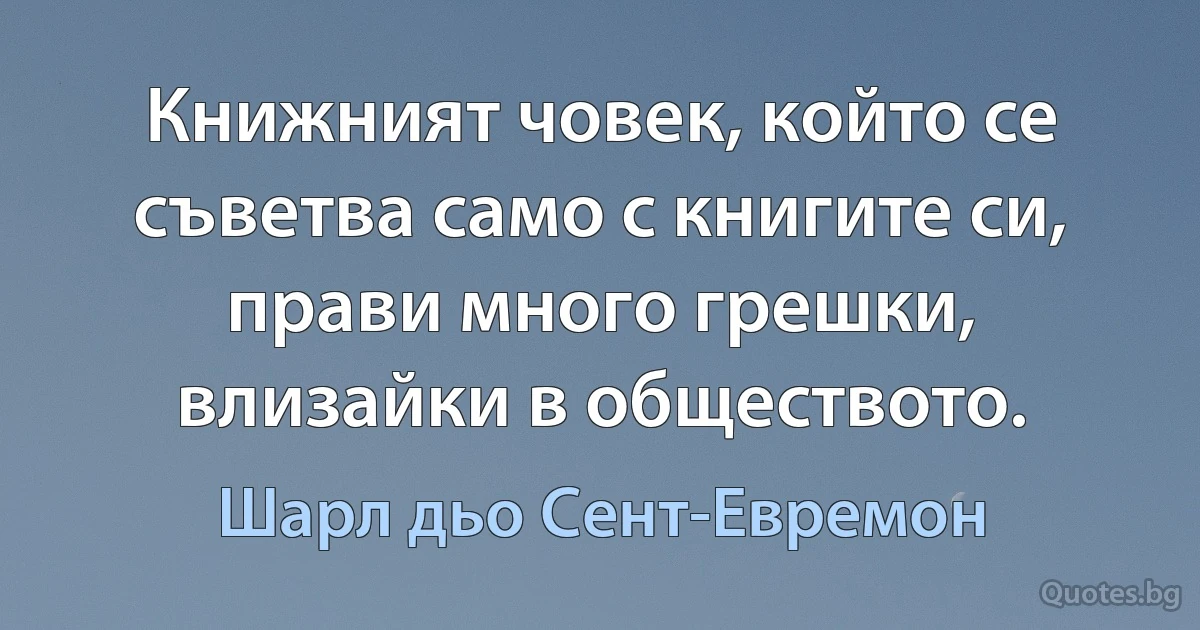 Книжният човек, който се съветва само с книгите си, прави много грешки, влизайки в обществото. (Шарл дьо Сент-Евремон)