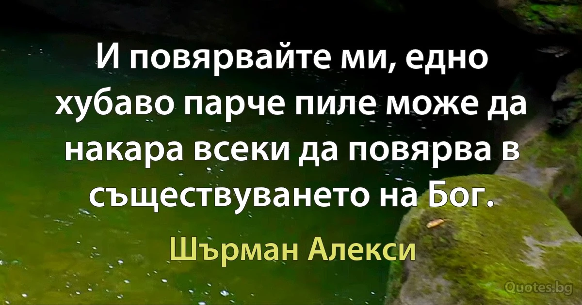 И повярвайте ми, едно хубаво парче пиле може да накара всеки да повярва в съществуването на Бог. (Шърман Алекси)