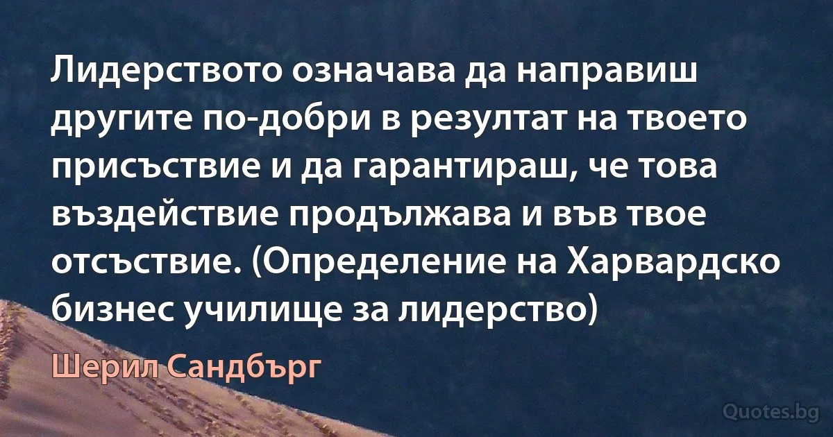 Лидерството означава да направиш другите по-добри в резултат на твоето присъствие и да гарантираш, че това въздействие продължава и във твое отсъствие. (Определение на Харвардско бизнес училище за лидерство) (Шерил Сандбърг)