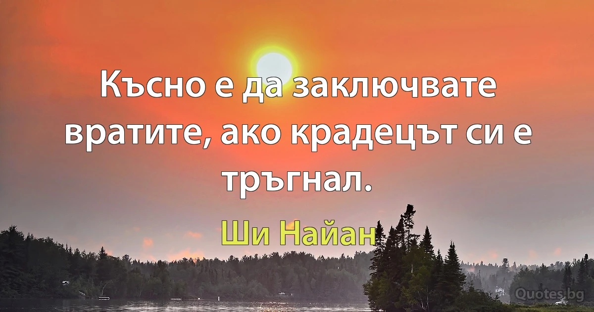 Късно е да заключвате вратите, ако крадецът си е тръгнал. (Ши Найан)