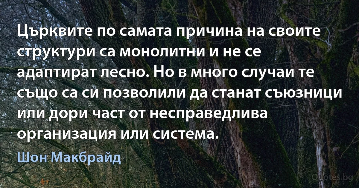 Църквите по самата причина на своите структури са монолитни и не се адаптират лесно. Но в много случаи те също са си позволили да станат съюзници или дори част от несправедлива организация или система. (Шон Макбрайд)