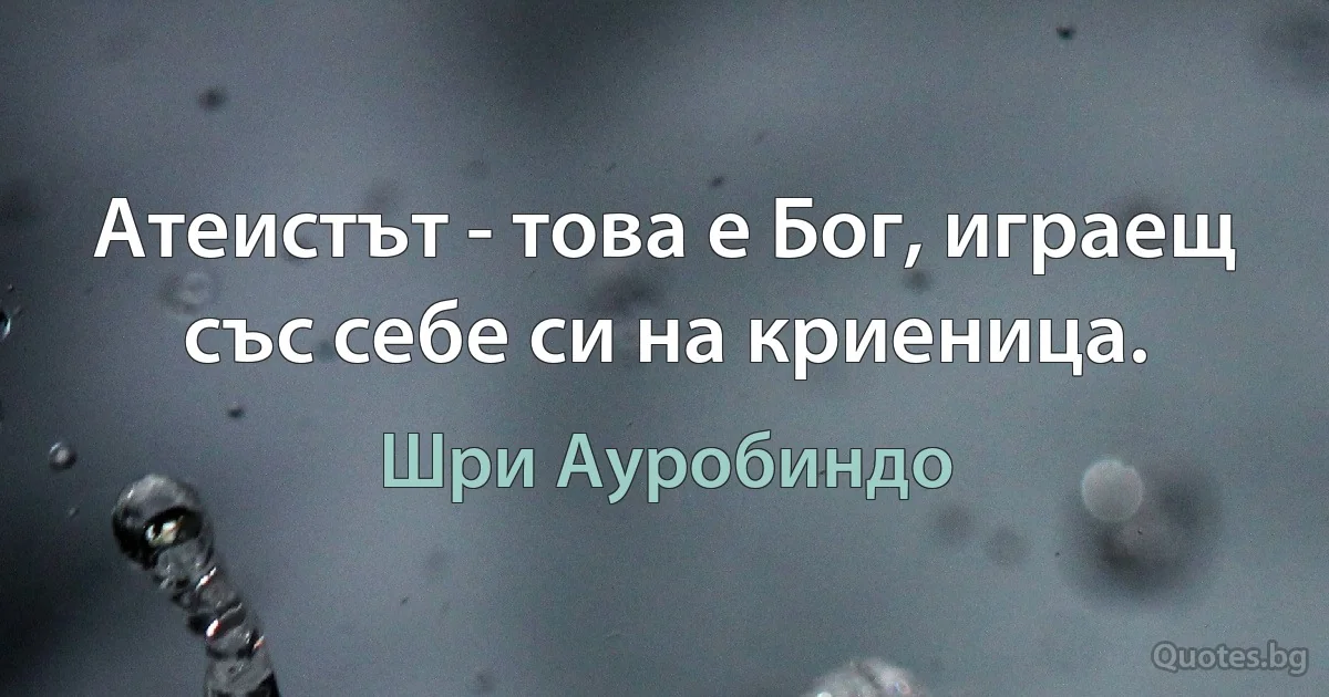 Атеистът - това е Бог, играещ със себе си на криеница. (Шри Ауробиндо)