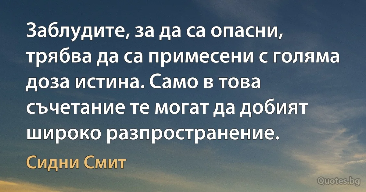 Заблудите, за да са опасни, трябва да са примесени с голяма доза истина. Само в това съчетание те могат да добият широко разпространение. (Сидни Смит)