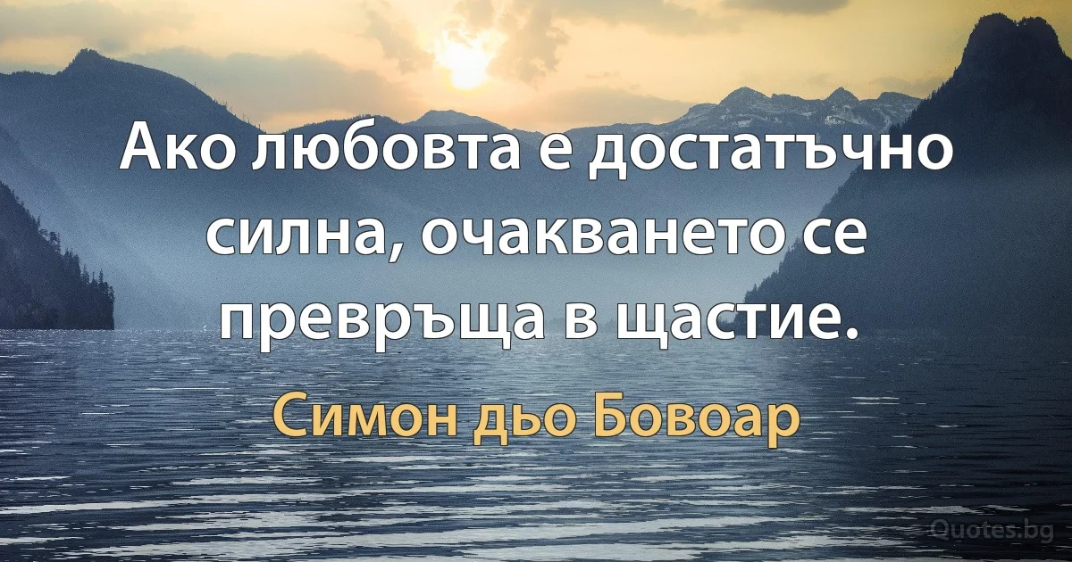 Ако любовта е достатъчно силна, очакването се превръща в щастие. (Симон дьо Бовоар)