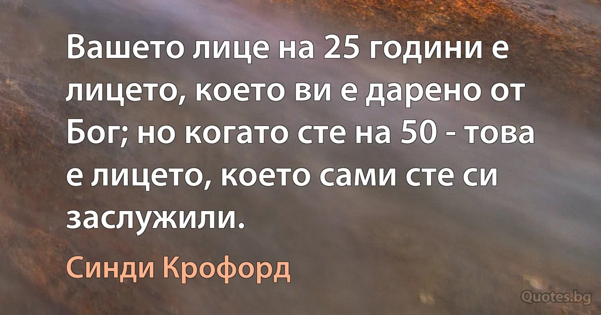 Вашето лице на 25 години е лицето, което ви е дарено от Бог; но когато сте на 50 - това е лицето, което сами сте си заслужили. (Синди Крофорд)