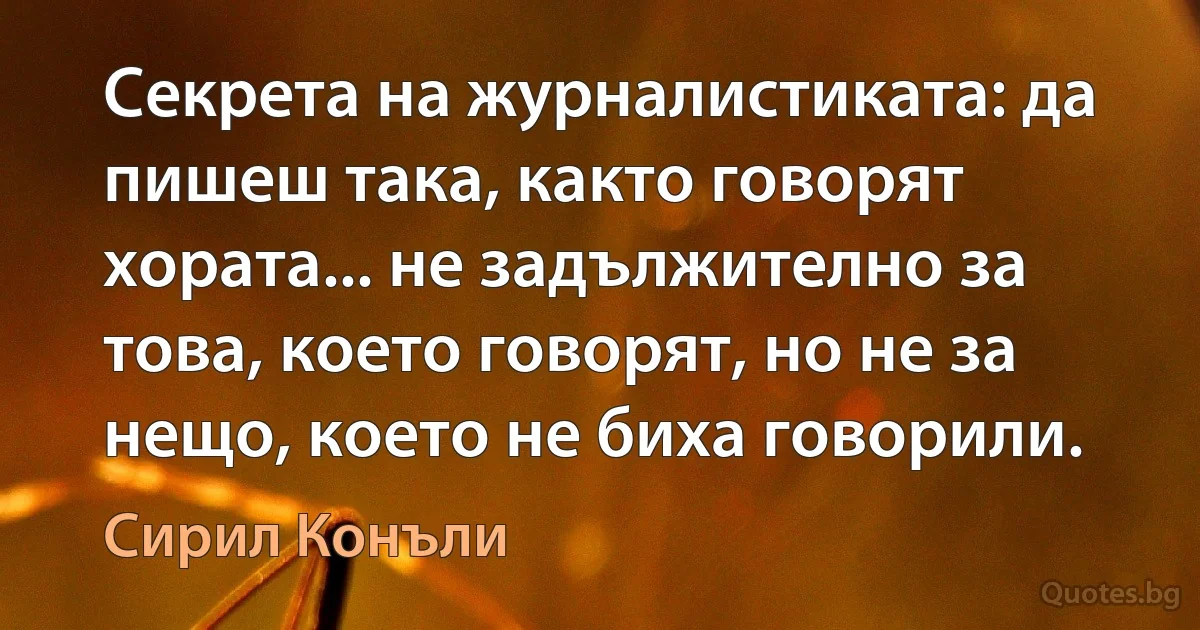 Секрета на журналистиката: да пишеш така, както говорят хората... не задължително за това, което говорят, но не за нещо, което не биха говорили. (Сирил Конъли)