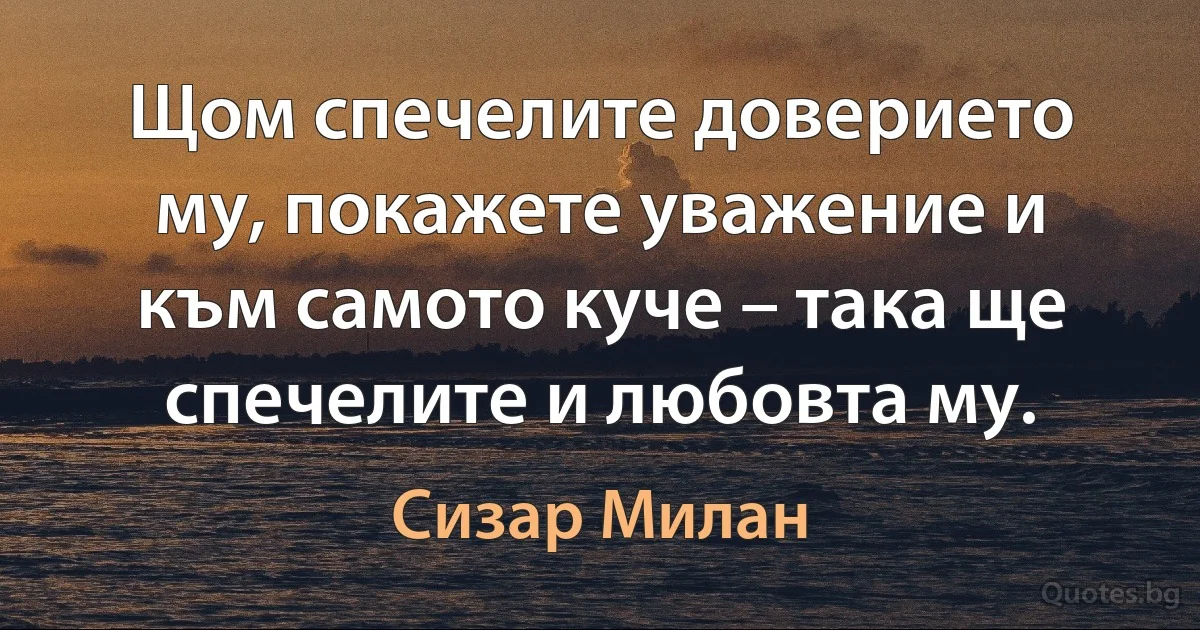 Щом спечелите доверието му, покажете уважение и към самото куче – така ще спечелите и любовта му. (Сизар Милан)