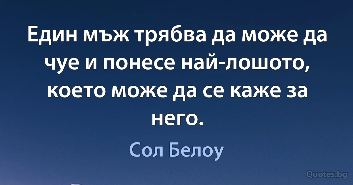 Един мъж трябва да може да чуе и понесе най-лошото, което може да се каже за него. (Сол Белоу)