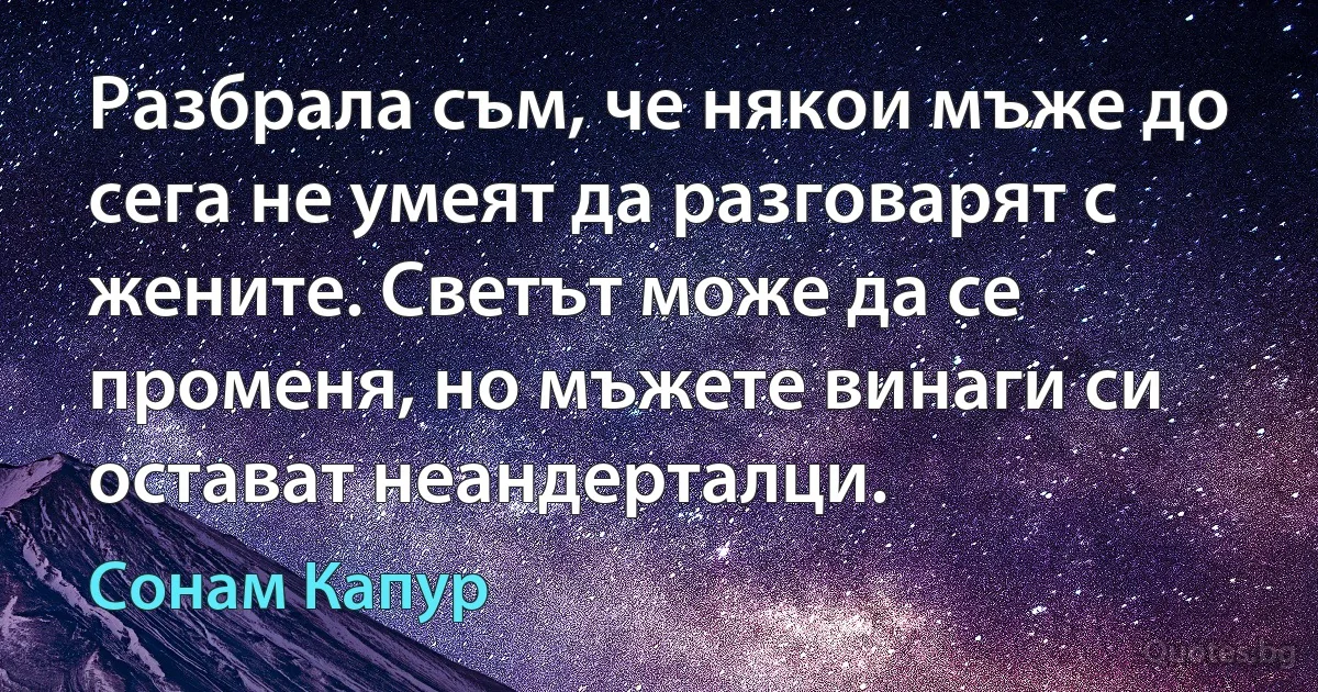 Разбрала съм, че някои мъже до сега не умеят да разговарят с жените. Светът може да се променя, но мъжете винаги си остават неандерталци. (Сонам Капур)