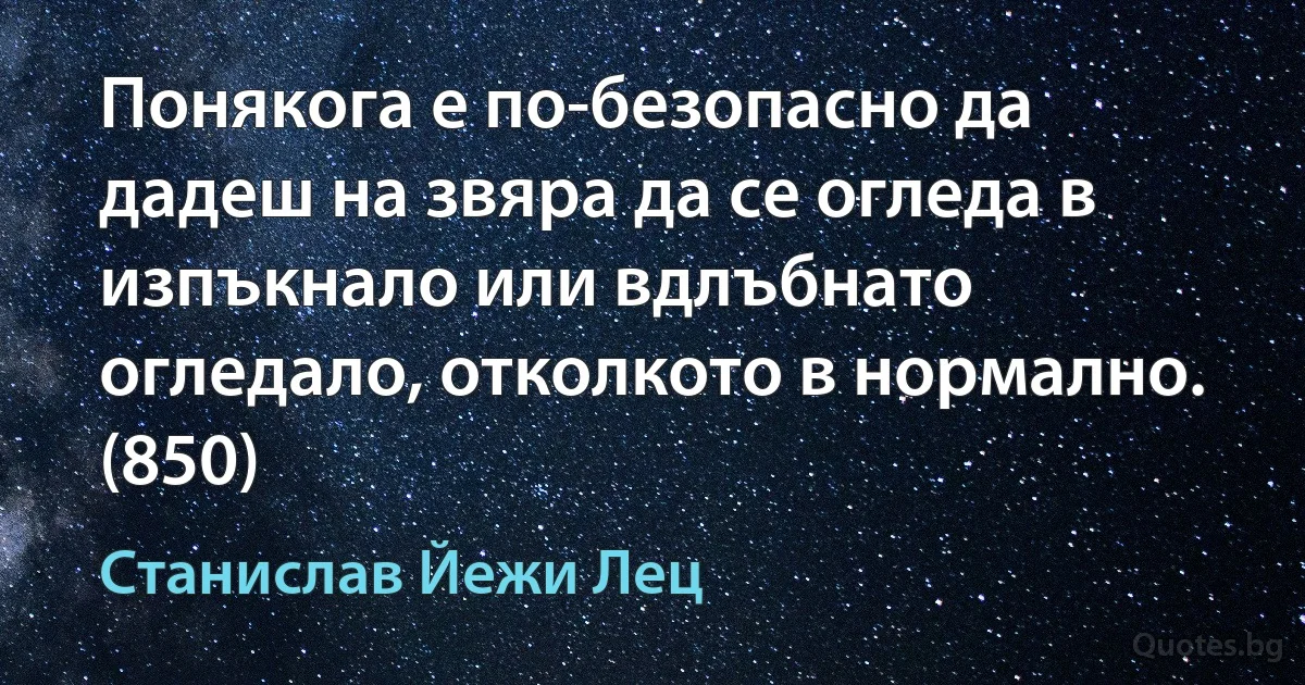 Понякога е по-безопасно да дадеш на звяра да се огледа в изпъкнало или вдлъбнато огледало, отколкото в нормално. (850) (Станислав Йежи Лец)