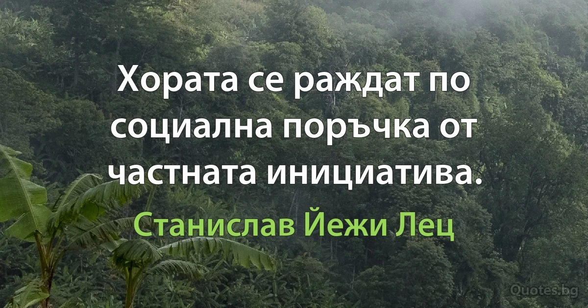 Хората се раждат по социална поръчка от частната инициатива. (Станислав Йежи Лец)