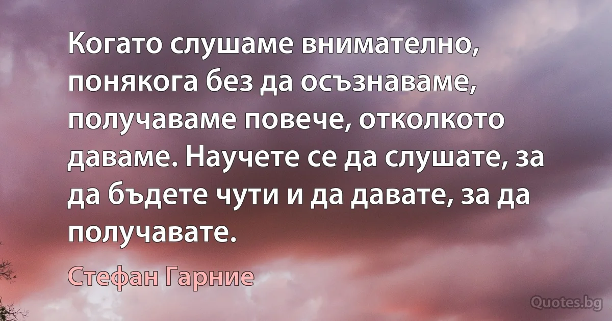 Когато слушаме внимателно, понякога без да осъзнаваме, получаваме повече, отколкото даваме. Научете се да слушате, за да бъдете чути и да давате, за да получавате. (Стефан Гарние)