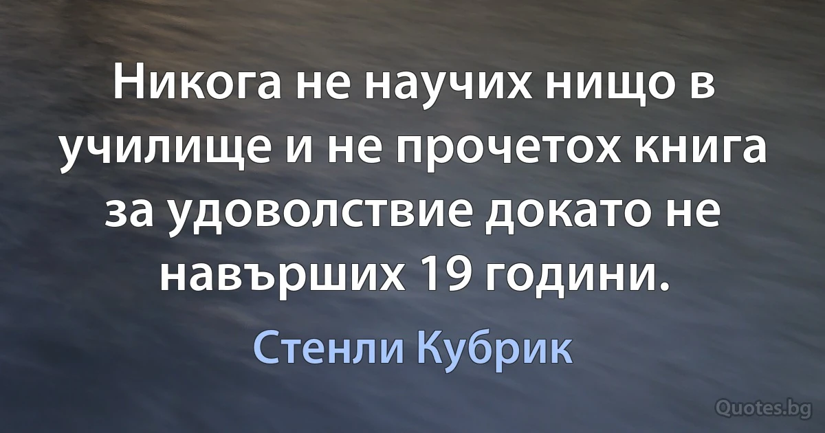 Никога не научих нищо в училище и не прочетох книга за удоволствие докато не навърших 19 години. (Стенли Кубрик)