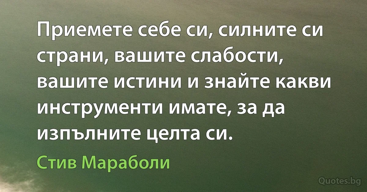 Приемете себе си, силните си страни, вашите слабости, вашите истини и знайте какви инструменти имате, за да изпълните целта си. (Стив Мараболи)