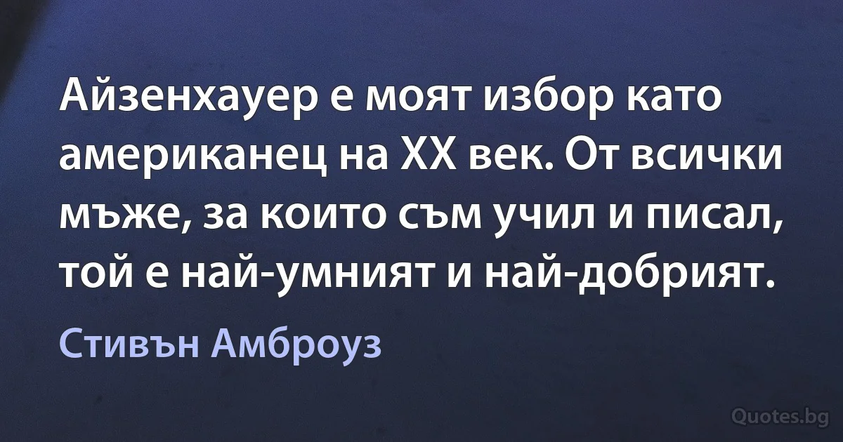 Айзенхауер е моят избор като американец на XX век. От всички мъже, за които съм учил и писал, той е най-умният и най-добрият. (Стивън Амброуз)