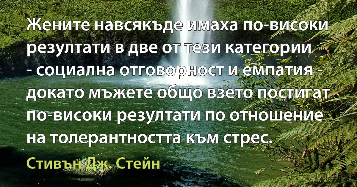 Жените навсякъде имаха по-високи резултати в две от тези категории - социална отговорност и емпатия - докато мъжете общо взето постигат по-високи резултати по отношение на толерантността към стрес. (Стивън Дж. Стейн)