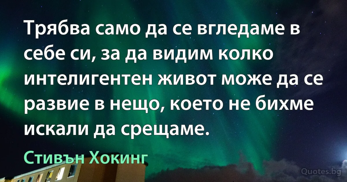 Трябва само да се вгледаме в себе си, за да видим колко интелигентен живот може да се развие в нещо, което не бихме искали да срещаме. (Стивън Хокинг)