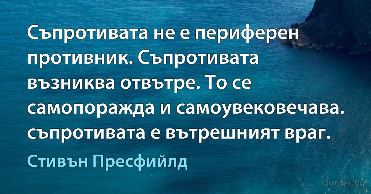 Съпротивата не е периферен противник. Съпротивата възниква отвътре. То се самопоражда и самоувековечава. съпротивата е вътрешният враг. (Стивън Пресфийлд)