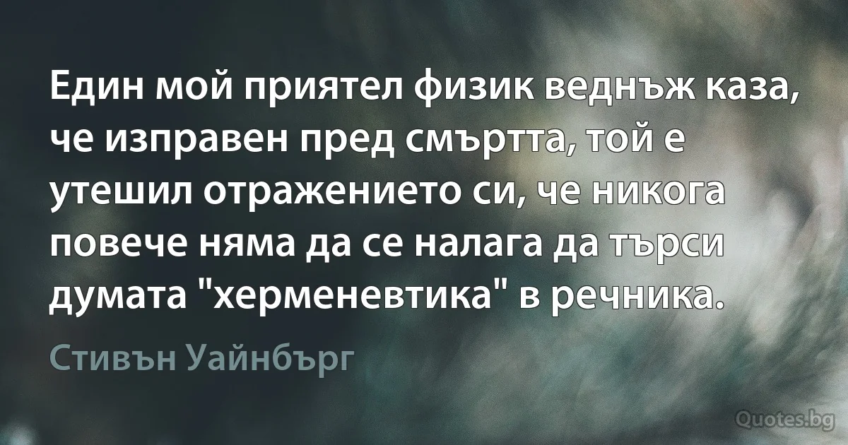 Един мой приятел физик веднъж каза, че изправен пред смъртта, той е утешил отражението си, че никога повече няма да се налага да търси думата "херменевтика" в речника. (Стивън Уайнбърг)