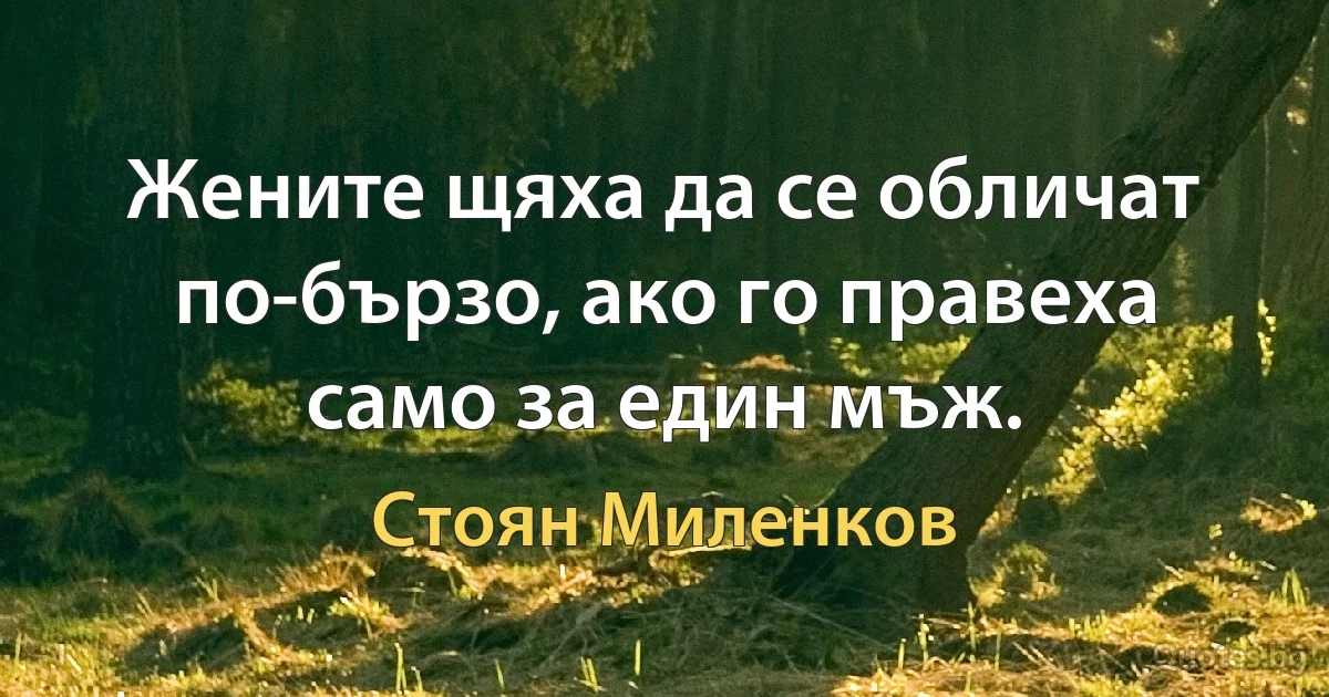 Жените щяха да се обличат по-бързо, ако го правеха само за един мъж. (Стоян Миленков)