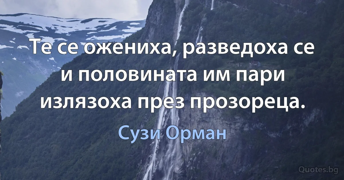 Те се ожениха, разведоха се и половината им пари излязоха през прозореца. (Сузи Орман)