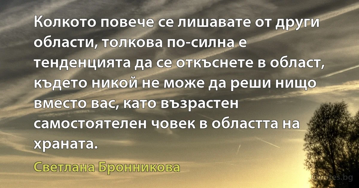 Колкото повече се лишавате от други области, толкова по-силна е тенденцията да се откъснете в област, където никой не може да реши нищо вместо вас, като възрастен самостоятелен човек в областта на храната. (Светлана Бронникова)