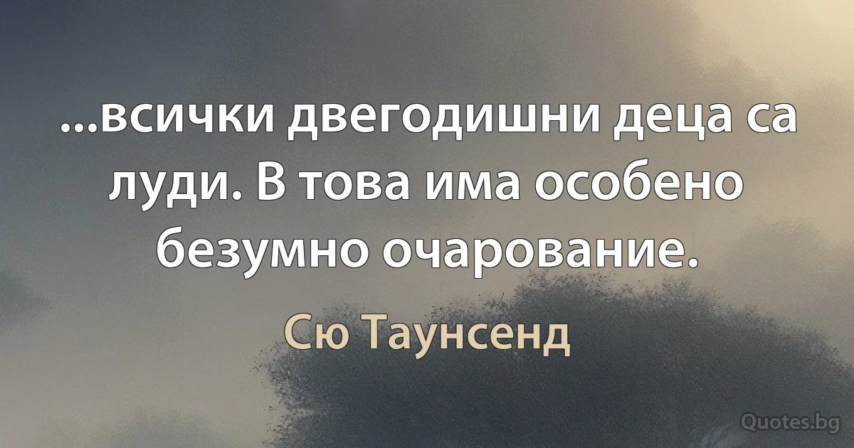 ...всички двегодишни деца са луди. В това има особено безумно очарование. (Сю Таунсенд)