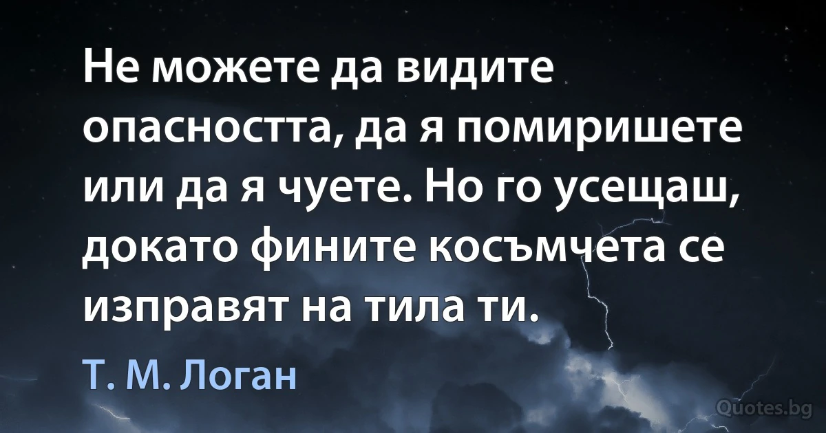 Не можете да видите опасността, да я помиришете или да я чуете. Но го усещаш, докато фините косъмчета се изправят на тила ти. (Т. М. Логан)