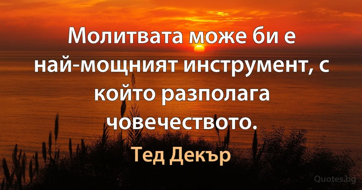 Молитвата може би е най-мощният инструмент, с който разполага човечеството. (Тед Декър)