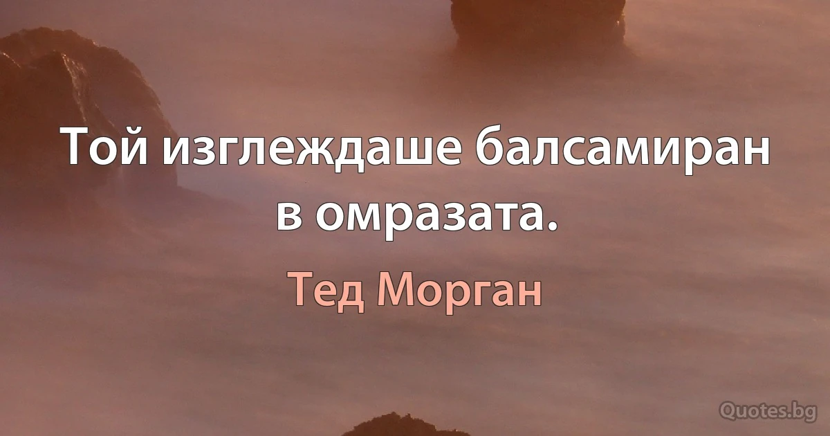 Той изглеждаше балсамиран в омразата. (Тед Морган)