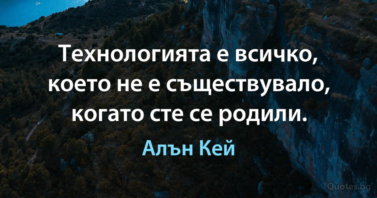 Технологията е всичко, което не е съществувало, когато сте се родили. (Алън Кей)