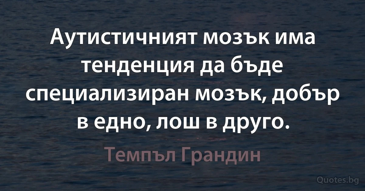 Аутистичният мозък има тенденция да бъде специализиран мозък, добър в едно, лош в друго. (Темпъл Грандин)